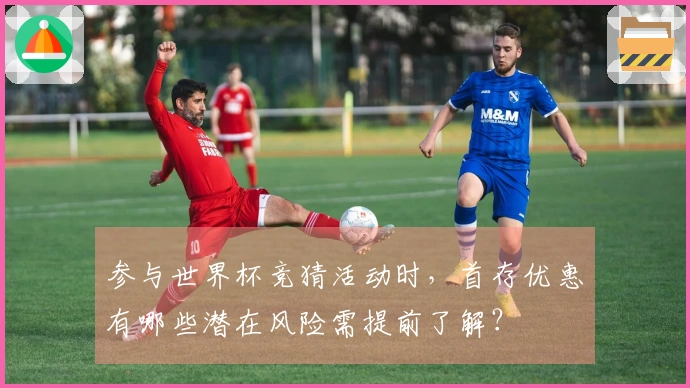 参与世界杯竞猜活动时，首存优惠有哪些潜在风险需提前了解？