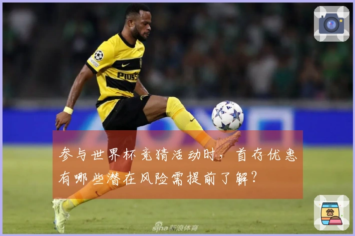 参与世界杯竞猜活动时，首存优惠有哪些潜在风险需提前了解？