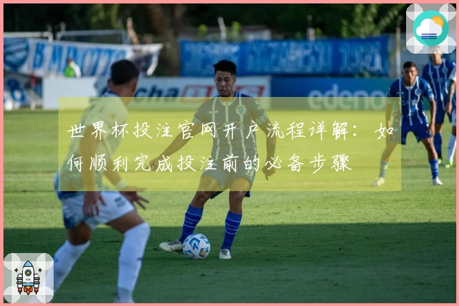 世界杯投注官网开户流程详解：如何顺利完成投注前的必备步骤
