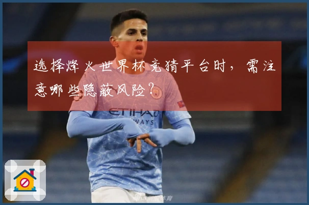 选择烽火世界杯竞猜平台时，需注意哪些隐蔽风险？