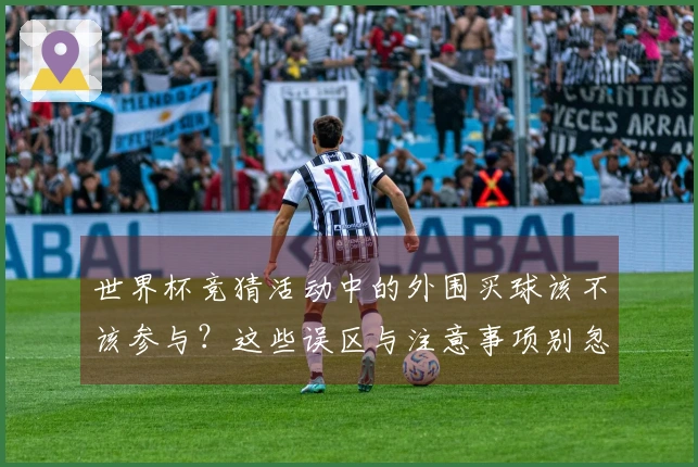 世界杯竞猜活动中的外围买球该不该参与？这些误区与注意事项别忽略