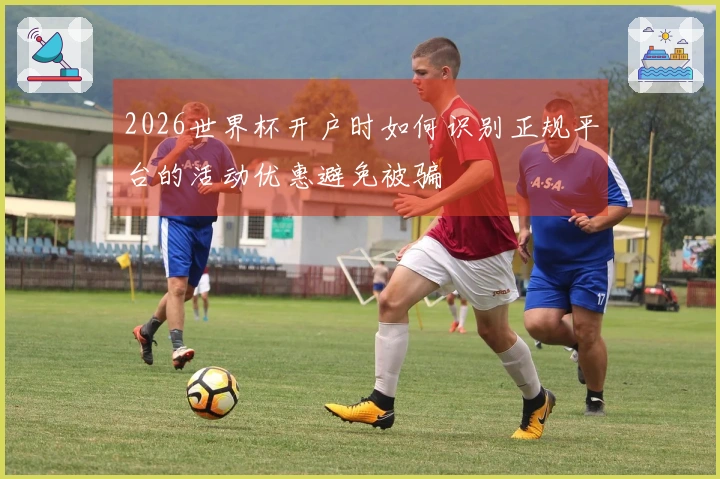 2026世界杯开户时如何识别正规平台的活动优惠避免被骗