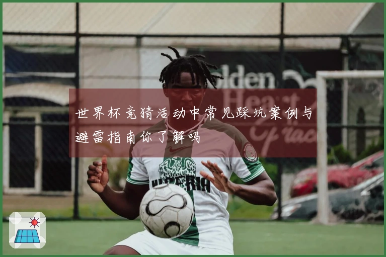 世界杯竞猜活动中常见踩坑案例与避雷指南你了解吗