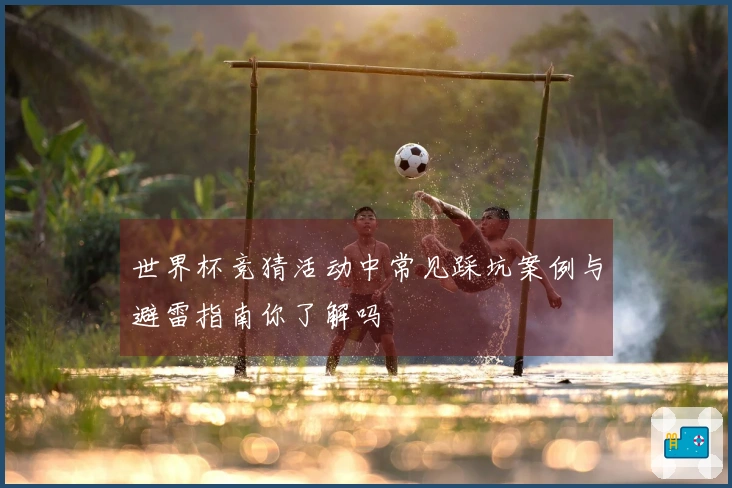世界杯竞猜活动中常见踩坑案例与避雷指南你了解吗