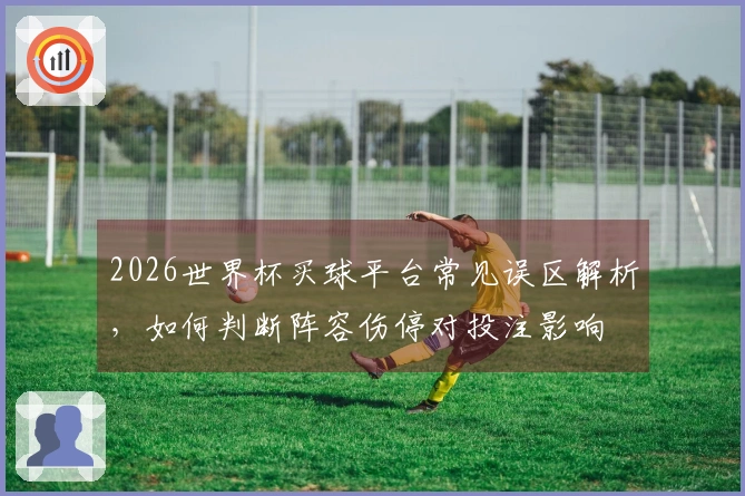2026世界杯买球平台常见误区解析，如何判断阵容伤停对投注影响
