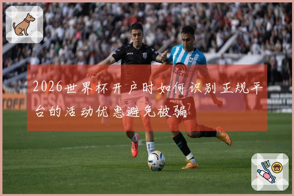 2026世界杯开户时如何识别正规平台的活动优惠避免被骗